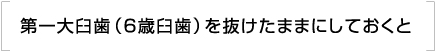 第一大臼歯（6歳臼歯）を抜けたままにしておくと